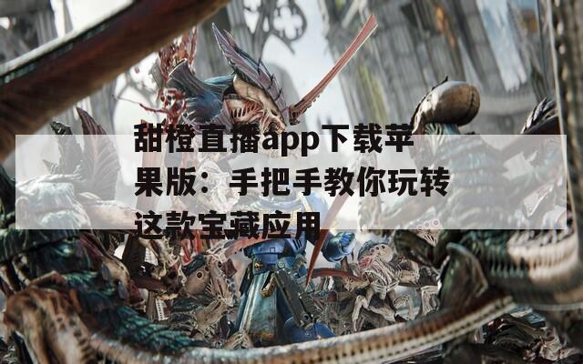 甜橙直播app下載蘋果版：手把手教你玩轉(zhuǎn)這款寶藏應(yīng)用