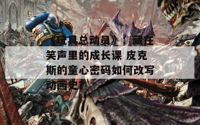 《玩具總動(dòng)員》：藏在笑聲里的成長(zhǎng)課 皮克斯的童心密碼如何改寫(xiě)動(dòng)畫(huà)史？