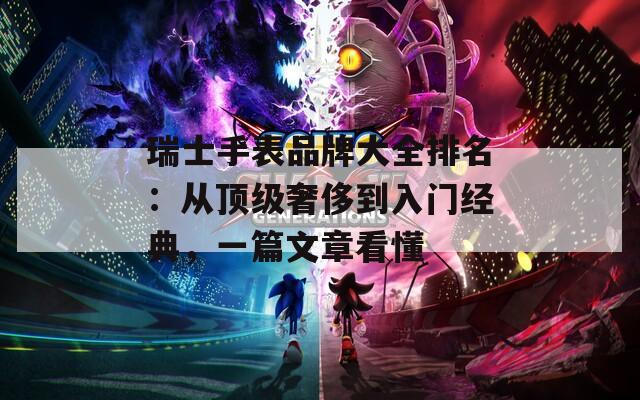瑞士手表品牌大全排名：從頂級(jí)奢侈到入門經(jīng)典，一篇文章看懂