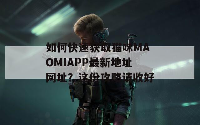 如何快速獲取貓咪MAOMIAPP最新地址網(wǎng)址？這份攻略請收好