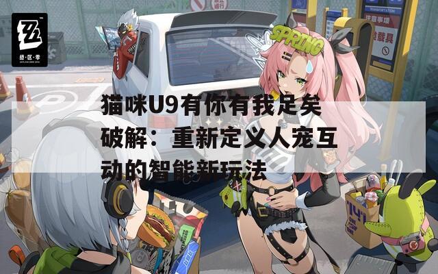 貓咪U9有你有我足矣破解：重新定義人寵互動(dòng)的智能新玩法