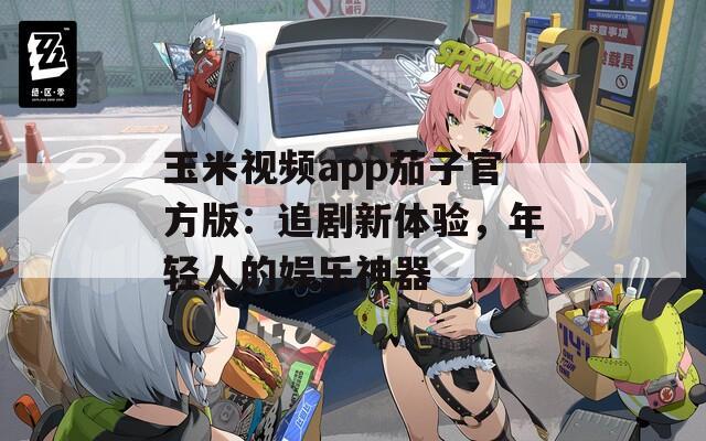 玉米視頻app茄子官方版：追劇新體驗，年輕人的娛樂神器