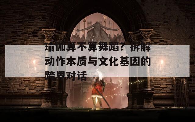 瑜伽算不算舞蹈？拆解動(dòng)作本質(zhì)與文化基因的跨界對(duì)話