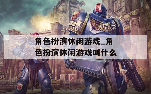 角色扮演休閑游戲_角色扮演休閑游戲叫什么