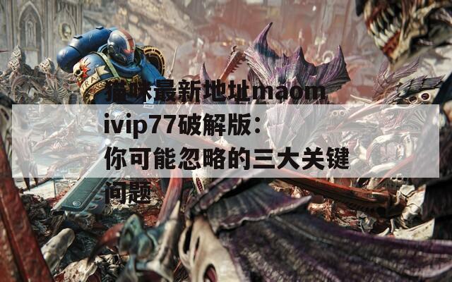 貓咪最新地址maomivip77破解版：你可能忽略的三大關(guān)鍵問題