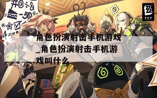 角色扮演射擊手機游戲_角色扮演射擊手機游戲叫什么