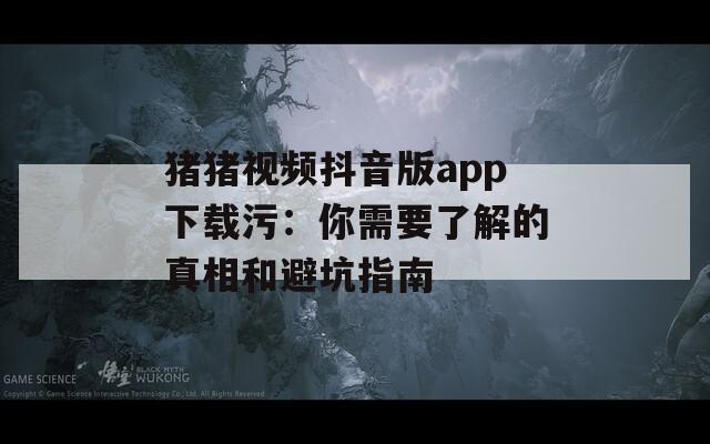 豬豬視頻抖音版app下載污：你需要了解的真相和避坑指南