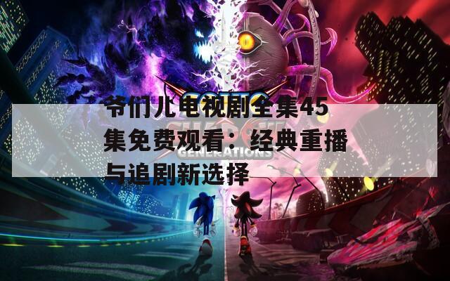 爺們兒電視劇全集45集免費(fèi)觀看：經(jīng)典重播與追劇新選擇