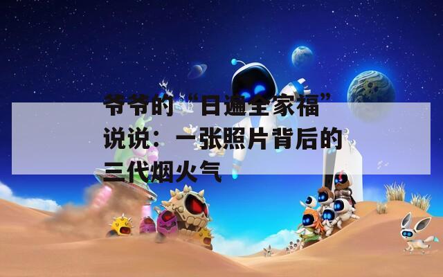 爺爺?shù)摹叭毡槿腋！闭f說：一張照片背后的三代煙火氣