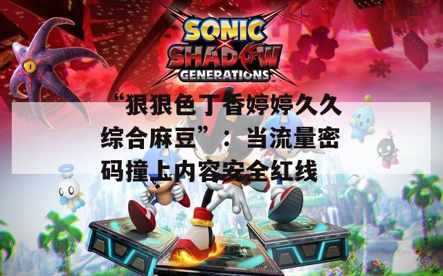 “狠狠色丁香婷婷久久綜合麻豆”：當流量密碼撞上內(nèi)容安全紅線
