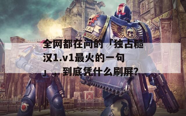 全網(wǎng)都在問的「獨(dú)占糙漢1.v1最火的一句」，到底憑什么刷屏？