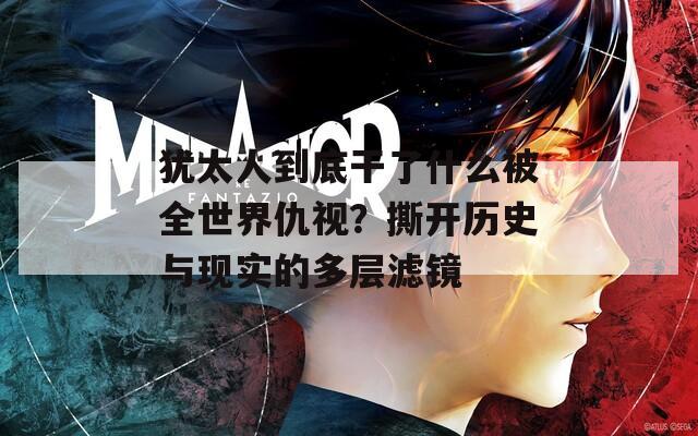 猶太人到底干了什么被全世界仇視？撕開歷史與現(xiàn)實(shí)的多層濾鏡
