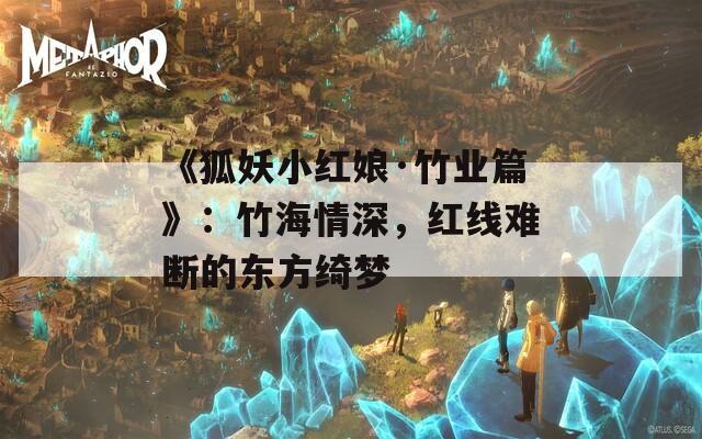 《狐妖小紅娘·竹業(yè)篇》：竹海情深，紅線難斷的東方綺夢(mèng)