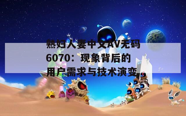 熟婦人妻中文AV無(wú)碼6070：現(xiàn)象背后的用戶需求與技術(shù)演變