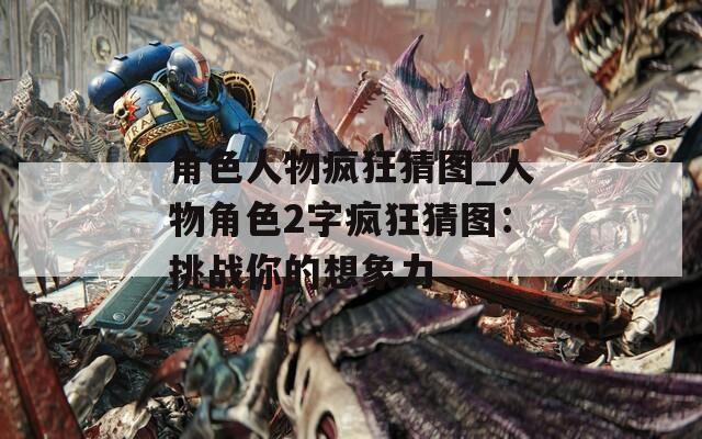 角色人物瘋狂猜圖_人物角色2字瘋狂猜圖：挑戰(zhàn)你的想象力