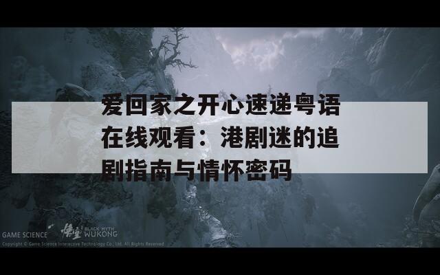 愛(ài)回家之開心速遞粵語(yǔ)在線觀看：港劇迷的追劇指南與情懷密碼
