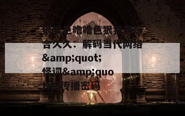 狠狠色嚕嚕色狠狠狠綜合久久：解碼當(dāng)代網(wǎng)絡(luò)&quot;怪詞&quot;的傳播密碼