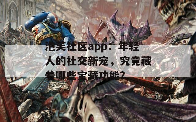 泡芙社區(qū)app：年輕人的社交新寵，究竟藏著哪些寶藏功能？