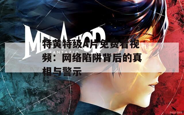 特黃特級A片免費看視頻：網(wǎng)絡陷阱背后的真相與警示