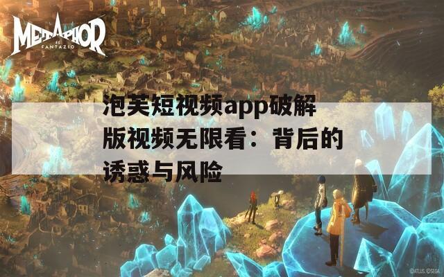 泡芙短視頻app破解版視頻無限看：背后的誘惑與風險