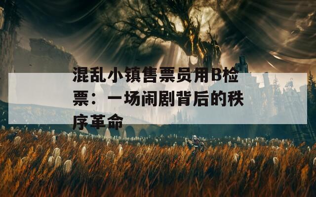混亂小鎮(zhèn)售票員用B檢票：一場(chǎng)鬧劇背后的秩序革命