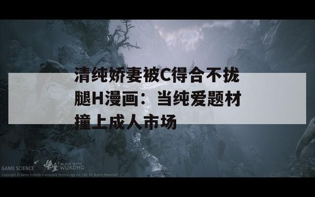 清純嬌妻被C得合不攏腿H漫畫：當純愛題材撞上成人市場