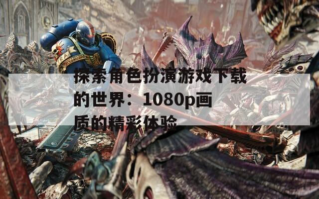 探索角色扮演游戲下載的世界：1080p畫質(zhì)的精彩體驗(yàn)