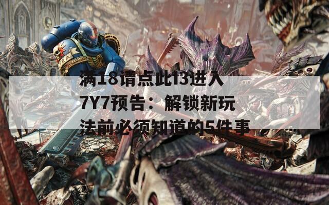 滿18請點此I3進入7Y7預告：解鎖新玩法前必須知道的5件事