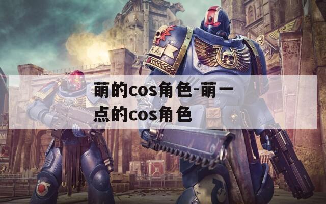 萌的cos角色-萌一點(diǎn)的cos角色