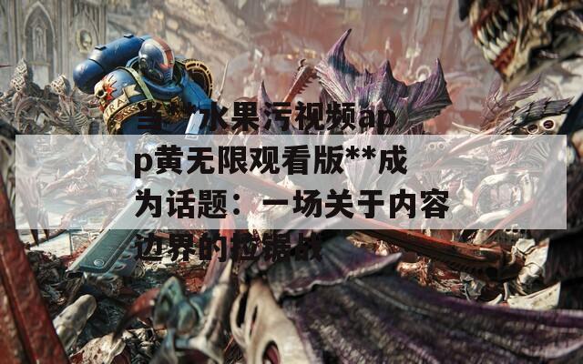 當**水果污視頻app黃無限觀看版**成為話題：一場關(guān)于內(nèi)容邊界的拉鋸戰(zhàn)