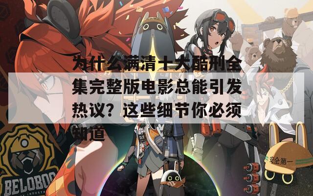 為什么滿清十大酷刑全集完整版電影總能引發(fā)熱議？這些細(xì)節(jié)你必須知道