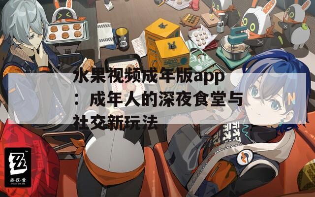 水果視頻成年版app：成年人的深夜食堂與社交新玩法