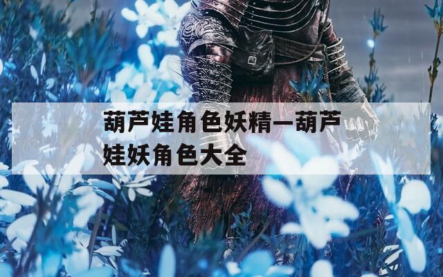 葫蘆娃角色妖精—葫蘆娃妖角色大全