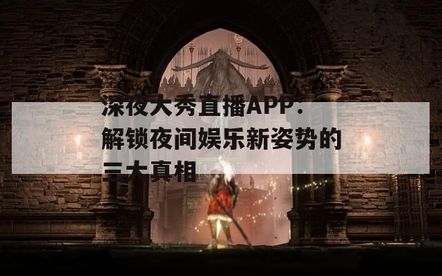 深夜大秀直播APP：解鎖夜間娛樂新姿勢(shì)的三大真相