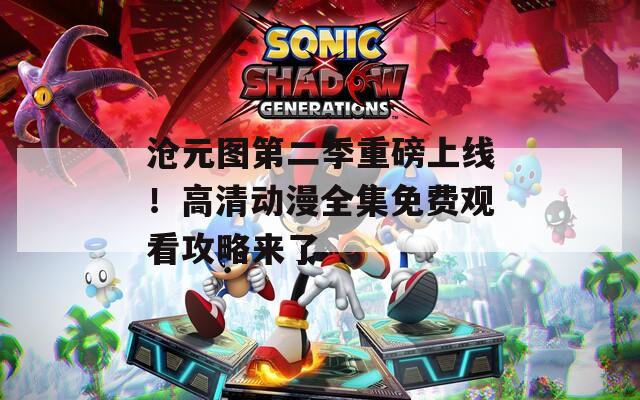 滄元圖第二季重磅上線！高清動(dòng)漫全集免費(fèi)觀看攻略來(lái)了