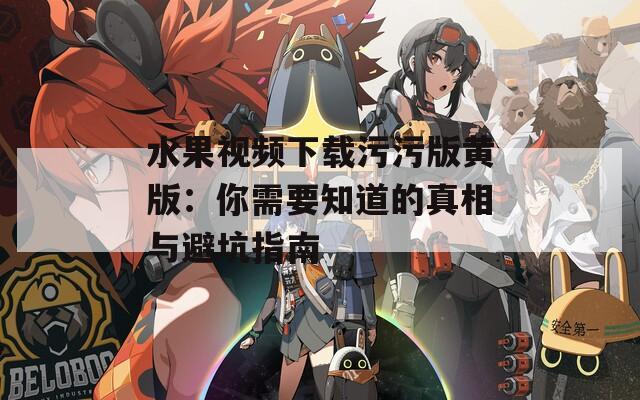 水果視頻下載污污版黃版：你需要知道的真相與避坑指南