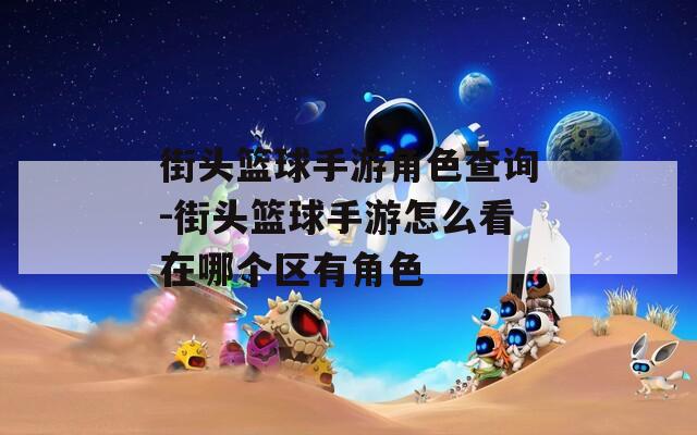 街頭籃球手游角色查詢(xún)-街頭籃球手游怎么看在哪個(gè)區(qū)有角色