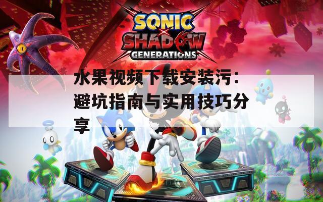 水果視頻下載安裝污：避坑指南與實(shí)用技巧分享