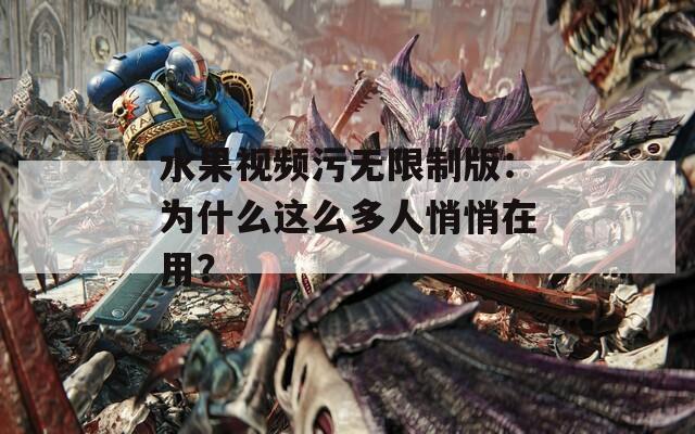 水果視頻污無(wú)限制版：為什么這么多人悄悄在用？