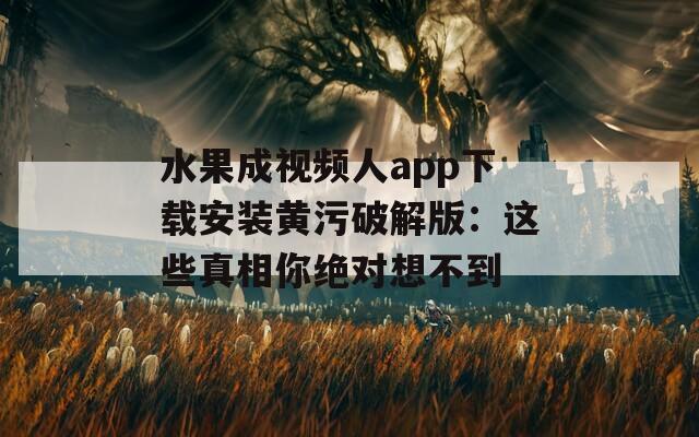 水果成視頻人app下載安裝黃污破解版：這些真相你絕對想不到