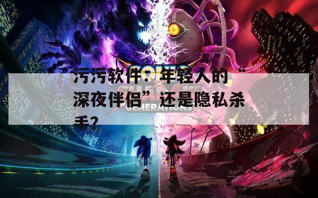 污污軟件：年輕人的“深夜伴侶”還是隱私殺手？