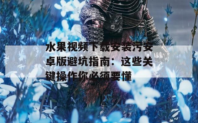 水果視頻下載安裝污安卓版避坑指南：這些關鍵操作你必須要懂