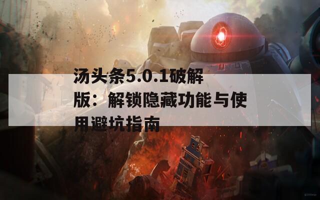 湯頭條5.0.1破解版：解鎖隱藏功能與使用避坑指南