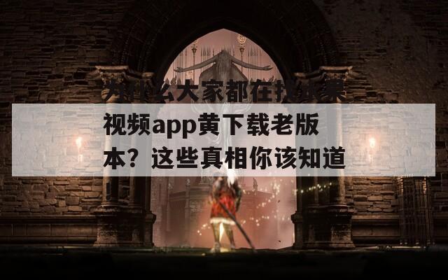 為什么大家都在找水果視頻app黃下載老版本？這些真相你該知道！