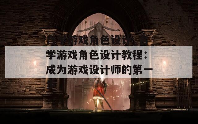 自學游戲角色設計_自學游戲角色設計教程：成為游戲設計師的第一步