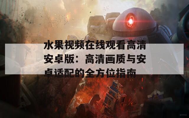 水果視頻在線觀看高清安卓版：高清畫質(zhì)與安卓適配的全方位指南