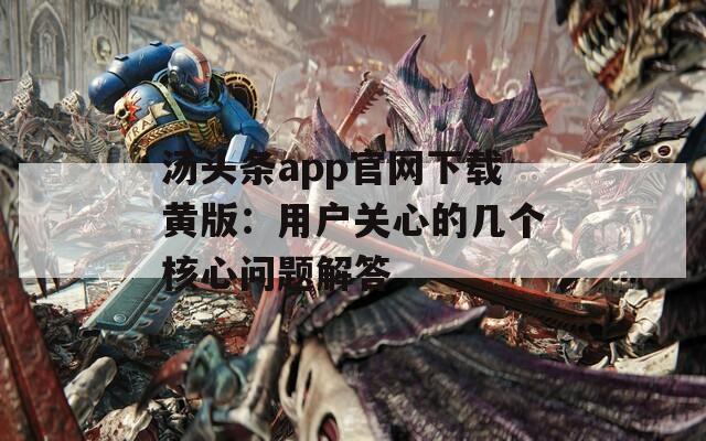 湯頭條app官網(wǎng)下載黃版：用戶關心的幾個核心問題解答