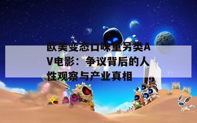 歐美變態(tài)口味重另類AV電影：爭(zhēng)議背后的人性觀察與產(chǎn)業(yè)真相