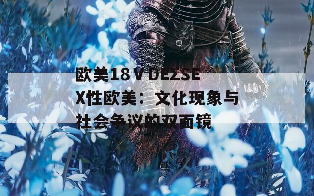 歐美18ⅤDEΣSEX性歐美：文化現(xiàn)象與社會爭議的雙面鏡