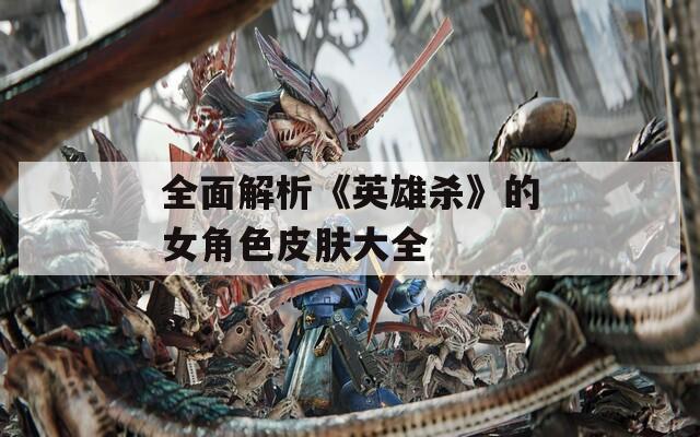 全面解析《英雄殺》的女角色皮膚大全